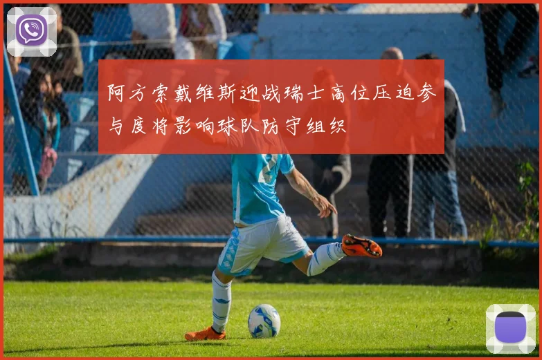 阿方索戴维斯迎战瑞士高位压迫参与度将影响球队防守组织