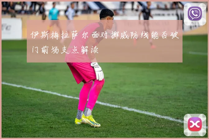 伊斯梅拉萨尔面对挪威防线能否破门前场支点解读
