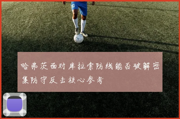 哈弗茨面对库拉索防线能否破解密集防守反击核心参考