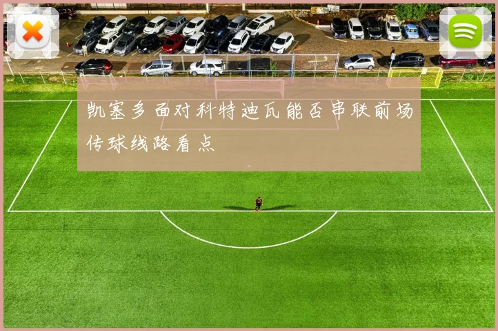 凯塞多面对科特迪瓦能否串联前场传球线路看点