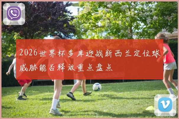 2026世界杯多库迎战新西兰定位球威胁能否释放重点盘点