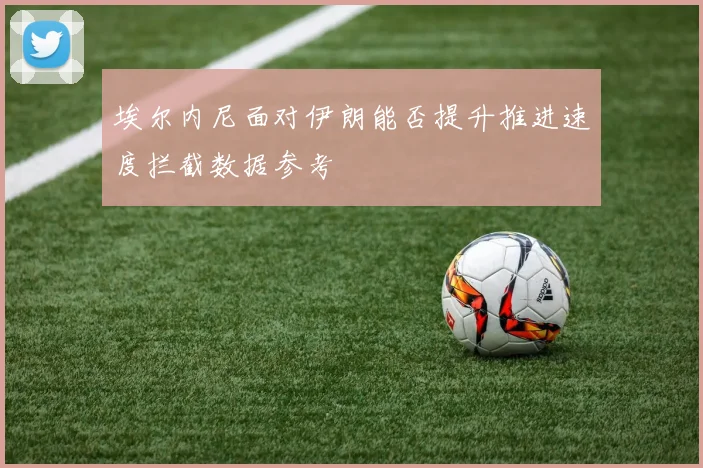 埃尔内尼面对伊朗能否提升推进速度拦截数据参考