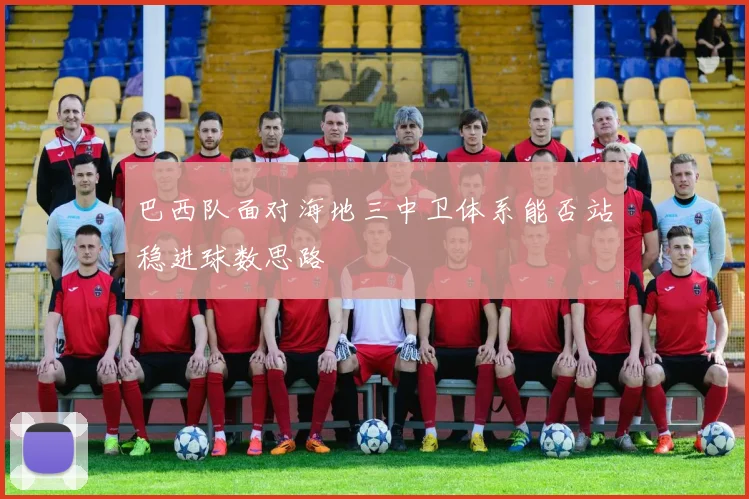 巴西队面对海地三中卫体系能否站稳进球数思路