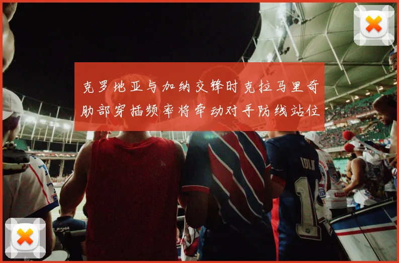 克罗地亚与加纳交锋时克拉马里奇肋部穿插频率将牵动对手防线站位