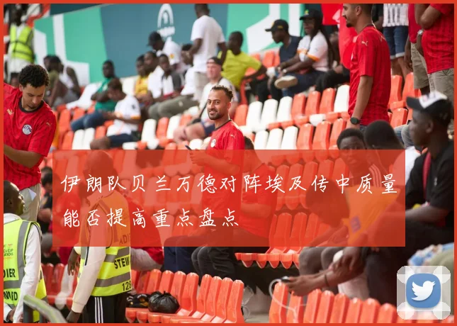伊朗队贝兰万德对阵埃及传中质量能否提高重点盘点