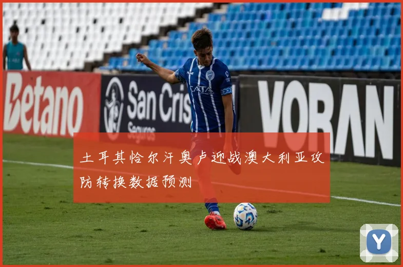 土耳其恰尔汗奥卢迎战澳大利亚攻防转换数据预测