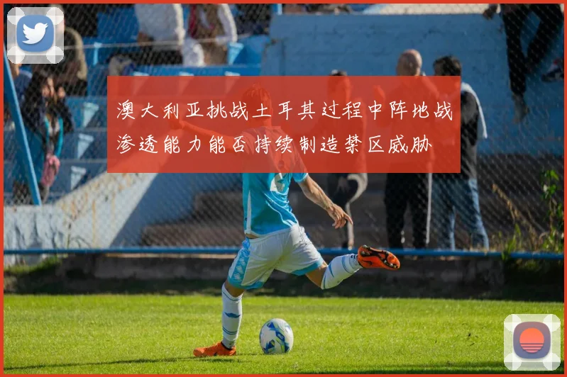 澳大利亚挑战土耳其过程中阵地战渗透能力能否持续制造禁区威胁