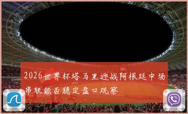 2026世界杯塔马里迎战阿根廷中场串联能否稳定盘口观察