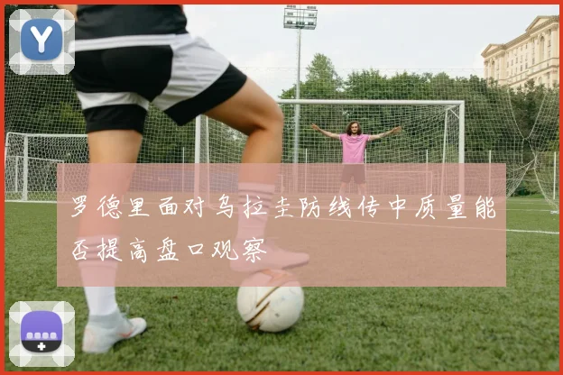 罗德里面对乌拉圭防线传中质量能否提高盘口观察