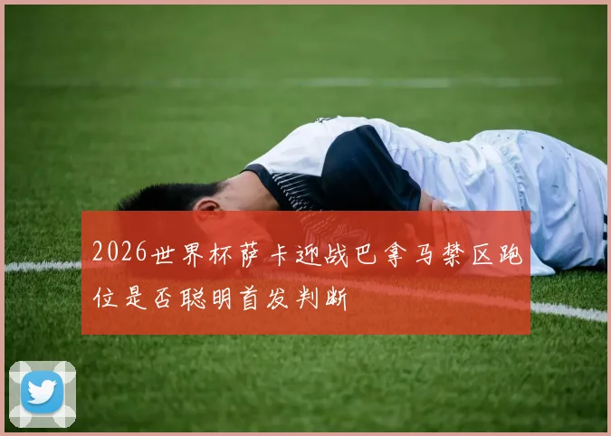 2026世界杯萨卡迎战巴拿马禁区跑位是否聪明首发判断