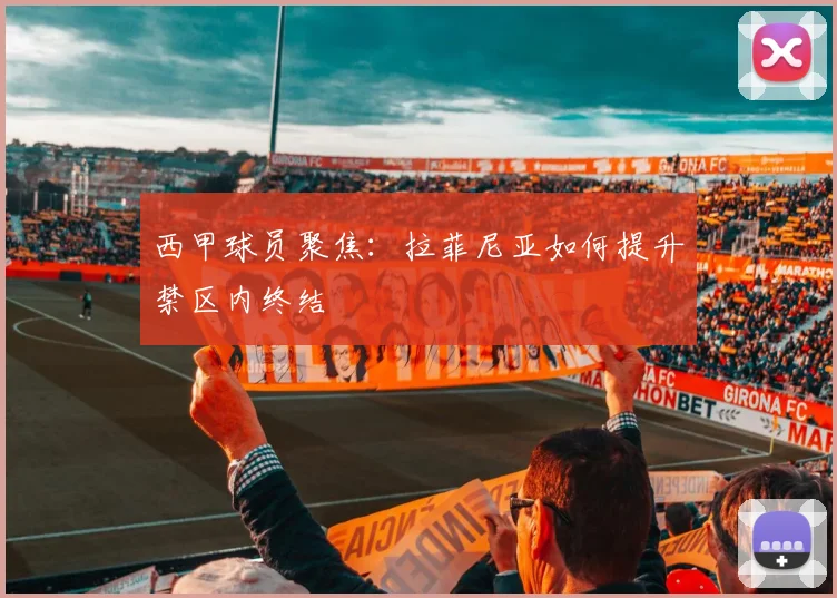 西甲球员聚焦：拉菲尼亚如何提升禁区内终结