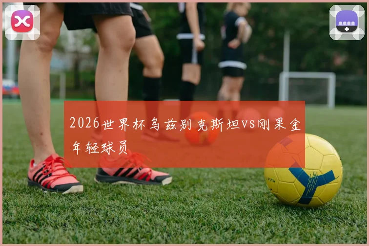 2026世界杯乌兹别克斯坦vs刚果金年轻球员