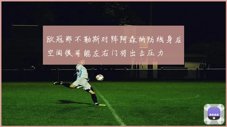欧冠那不勒斯对阵阿森纳防线身后空间很可能左右门将出击压力