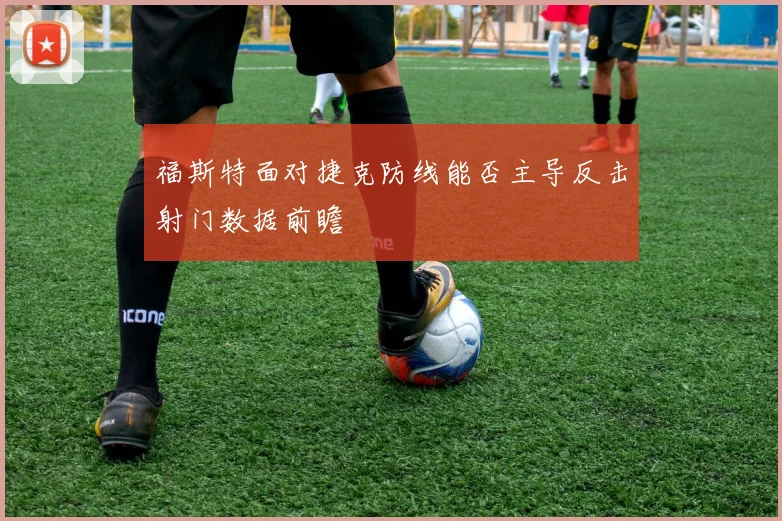 福斯特面对捷克防线能否主导反击射门数据前瞻