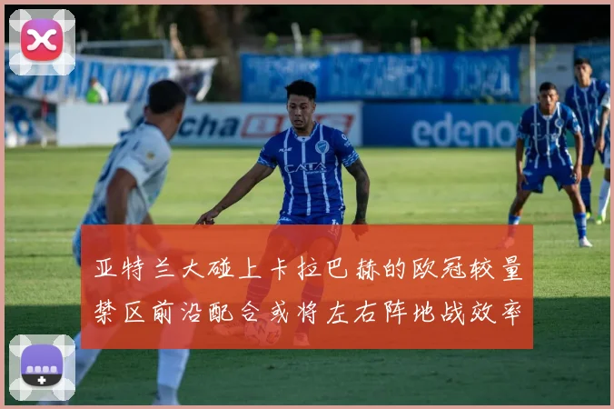 亚特兰大碰上卡拉巴赫的欧冠较量禁区前沿配合或将左右阵地战效率