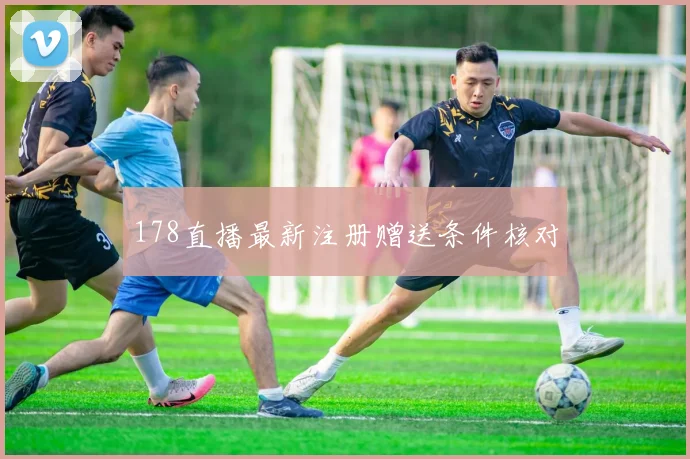 178直播最新注册赠送条件核对