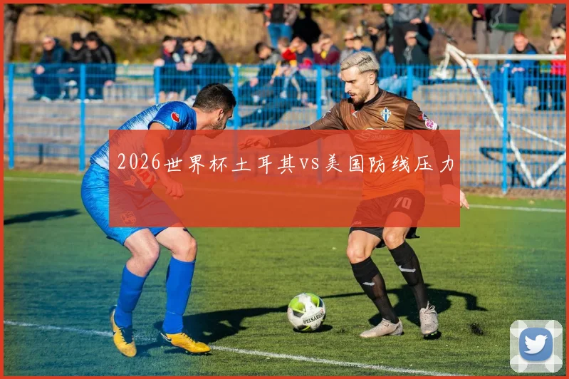 2026世界杯土耳其vs美国防线压力
