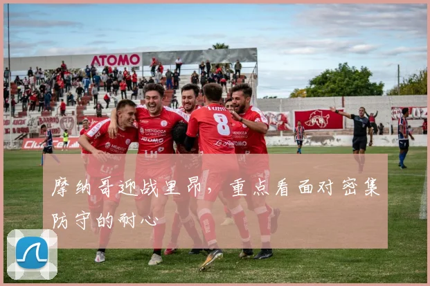 摩纳哥迎战里昂，重点看面对密集防守的耐心