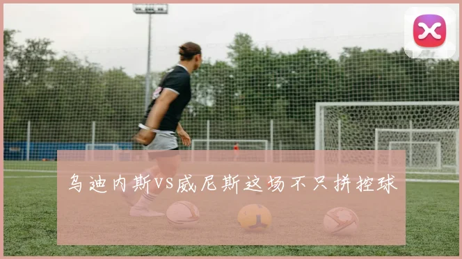 乌迪内斯vs威尼斯这场不只拼控球