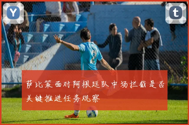 萨比策面对阿根廷队中场拦截是否关键推进任务观察