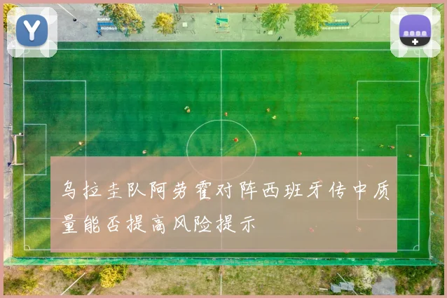 乌拉圭队阿劳霍对阵西班牙传中质量能否提高风险提示