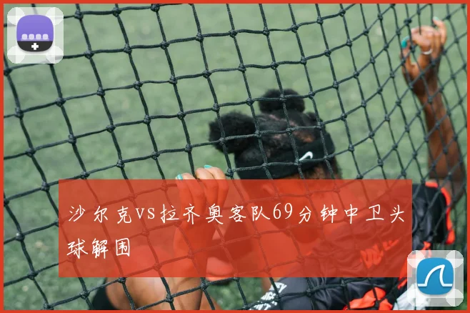 沙尔克vs拉齐奥客队69分钟中卫头球解围