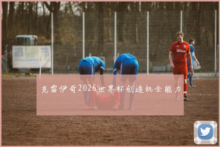 克雷伊奇2026世界杯创造机会能力