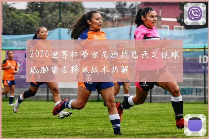 2026世界杯蒂尔尼迎战巴西定位球威胁能否释放战术拆解