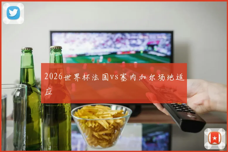 2026世界杯法国vs塞内加尔场地适应