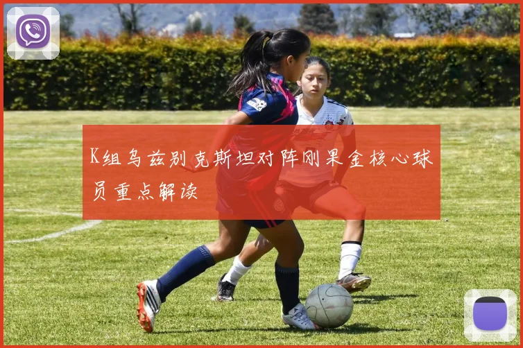 K组乌兹别克斯坦对阵刚果金核心球员重点解读