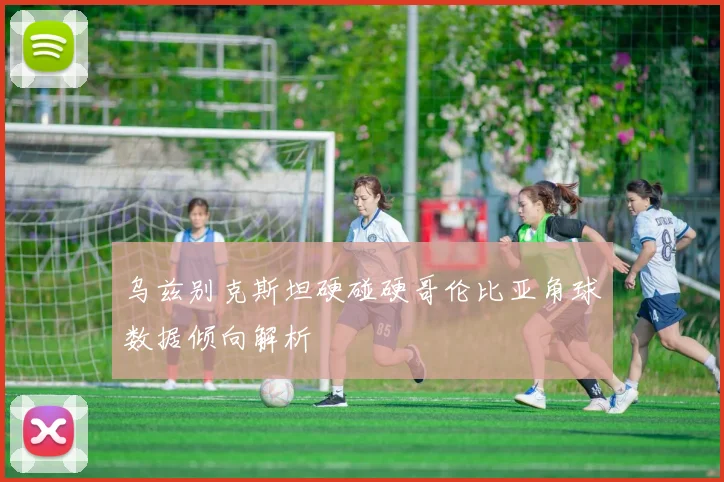 乌兹别克斯坦硬碰硬哥伦比亚角球数据倾向解析