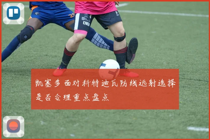 凯塞多面对科特迪瓦防线远射选择是否合理重点盘点