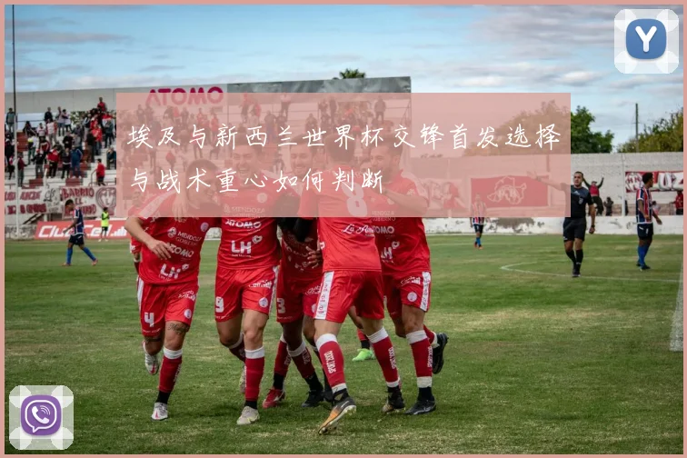 埃及与新西兰世界杯交锋首发选择与战术重心如何判断
