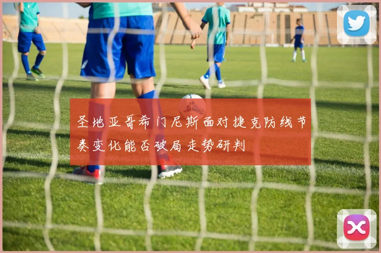圣地亚哥希门尼斯面对捷克防线节奏变化能否破局走势研判