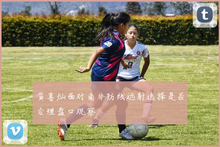 黄喜灿面对南非防线远射选择是否合理盘口观察