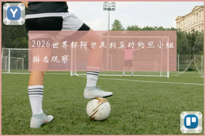 2026世界杯阿尔及利亚对约旦小组排名观察