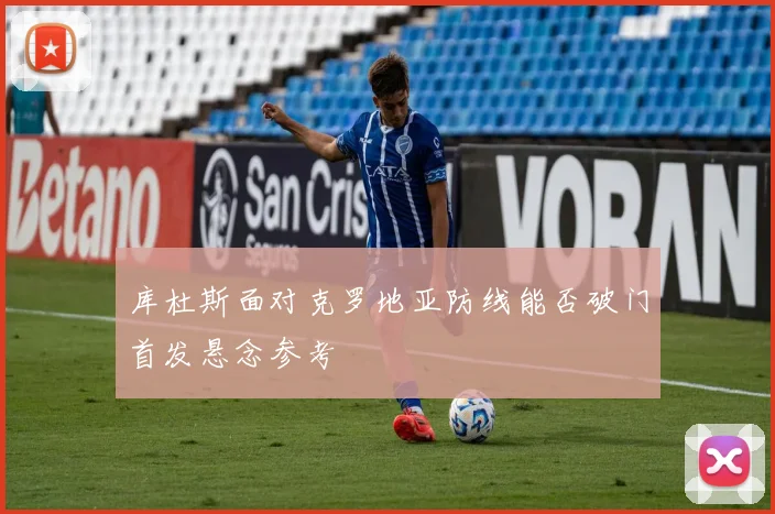 库杜斯面对克罗地亚防线能否破门首发悬念参考