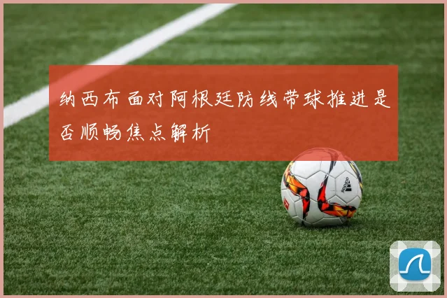 纳西布面对阿根廷防线带球推进是否顺畅焦点解析