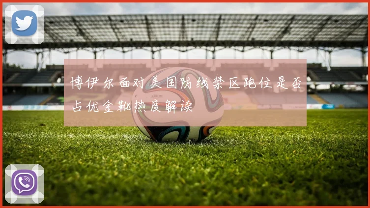 博伊尔面对美国防线禁区跑位是否占优金靴热度解读