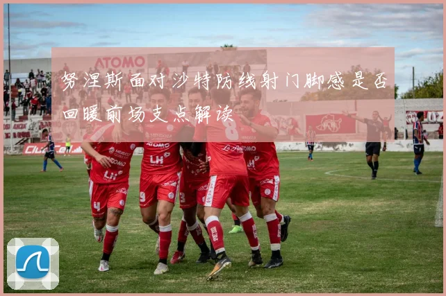 努涅斯面对沙特防线射门脚感是否回暖前场支点解读