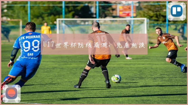 U17世界杯防线漏洞，先看轮换