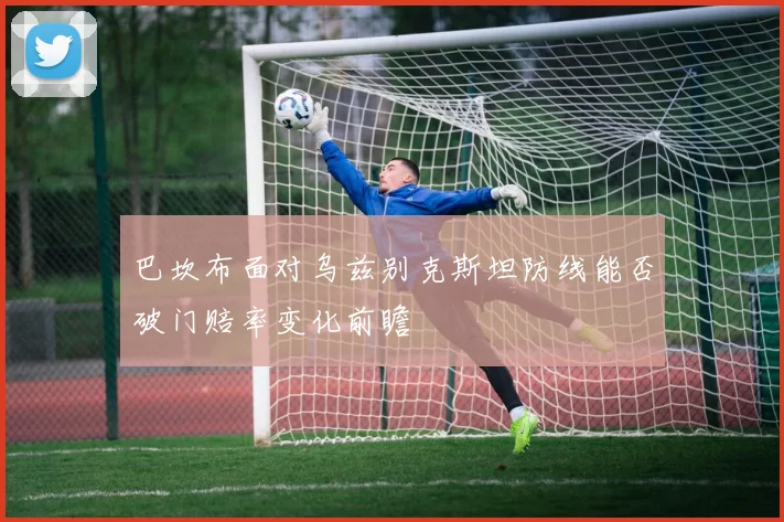 巴坎布面对乌兹别克斯坦防线能否破门赔率变化前瞻