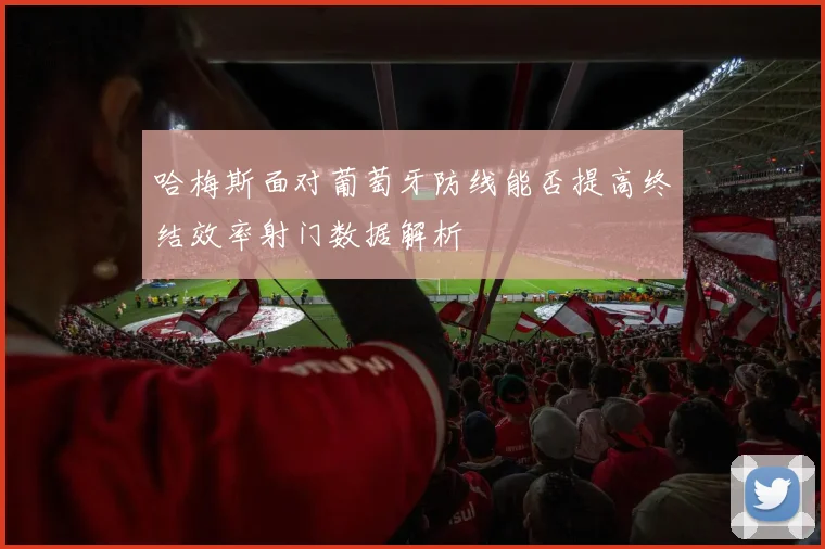 哈梅斯面对葡萄牙防线能否提高终结效率射门数据解析