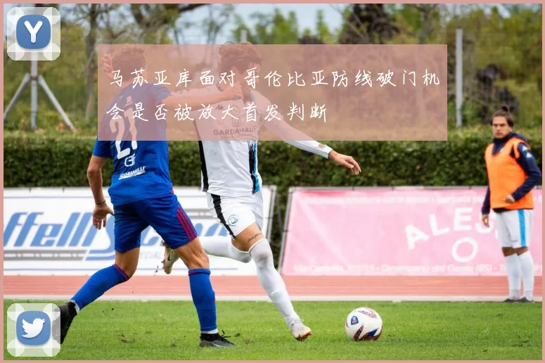 马苏亚库面对哥伦比亚防线破门机会是否被放大首发判断