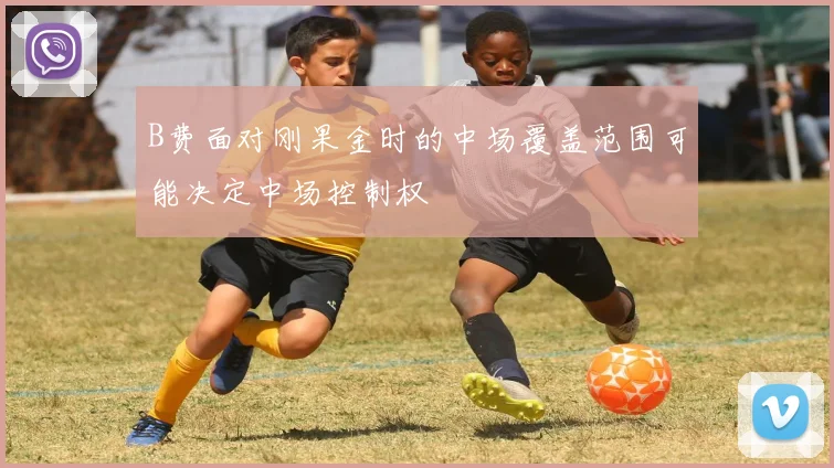 B费面对刚果金时的中场覆盖范围可能决定中场控制权