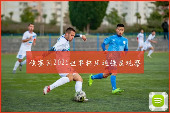侯赛因2026世界杯压迫强度观察