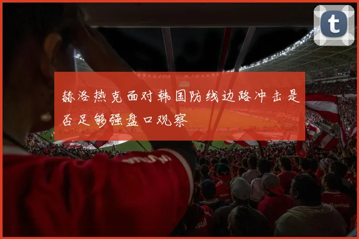 赫洛热克面对韩国防线边路冲击是否足够强盘口观察