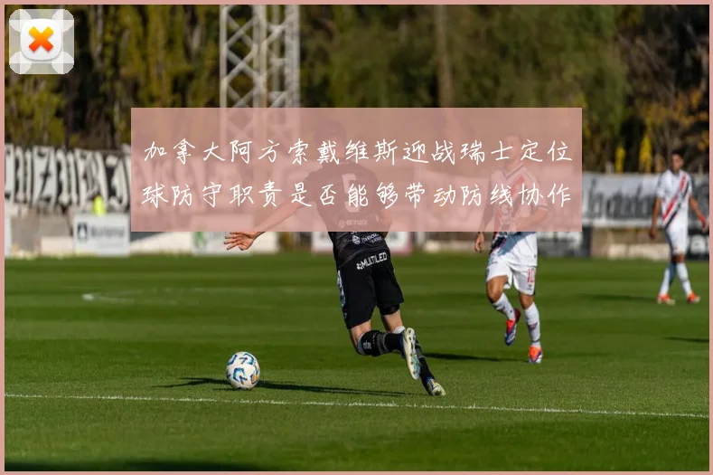 加拿大阿方索戴维斯迎战瑞士定位球防守职责是否能够带动防线协作