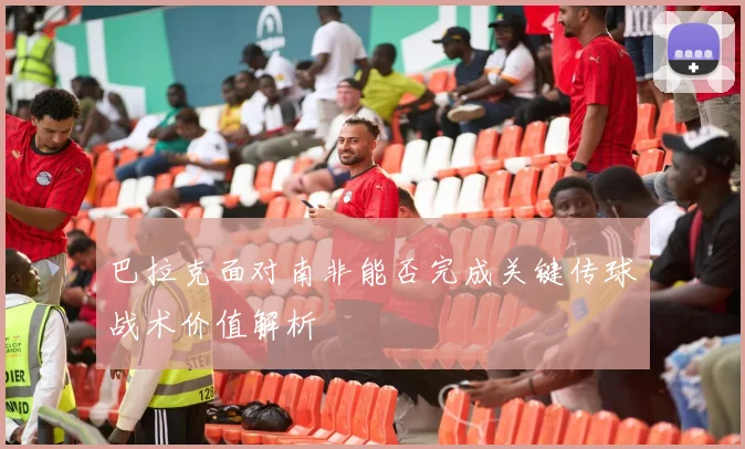 巴拉克面对南非能否完成关键传球战术价值解析