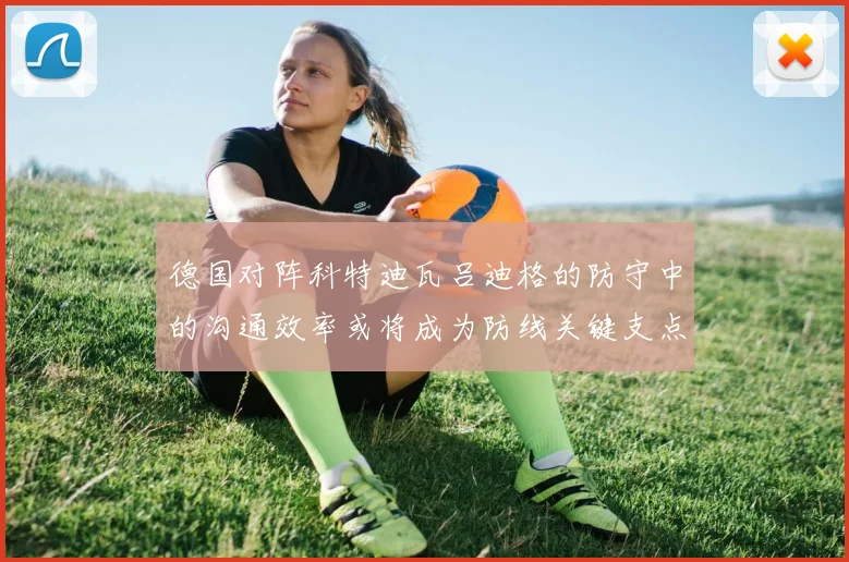 德国对阵科特迪瓦吕迪格的防守中的沟通效率或将成为防线关键支点